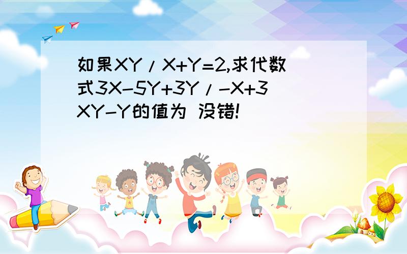 如果XY/X+Y=2,求代数式3X-5Y+3Y/-X+3XY-Y的值为 没错!