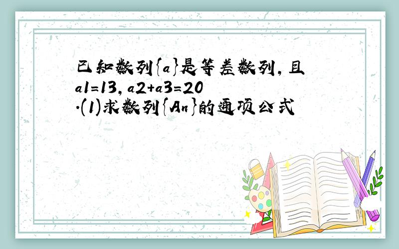 已知数列{a}是等差数列,且a1=13,a2+a3=20.(1)求数列{An}的通项公式