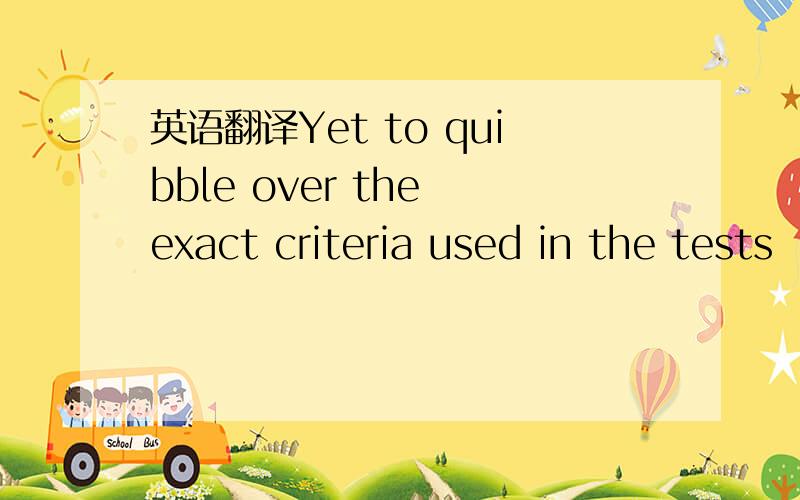 英语翻译Yet to quibble over the exact criteria used in the tests