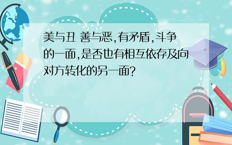 美与丑 善与恶,有矛盾,斗争的一面,是否也有相互依存及向对方转化的另一面?