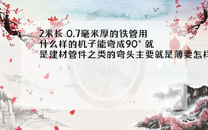 2米长 0.7毫米厚的铁管用什么样的机子能弯成90° 就是建材管件之类的弯头主要就是薄要怎样握