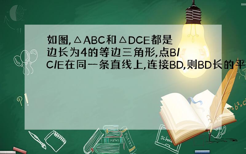 如图,△ABC和△DCE都是边长为4的等边三角形,点B/C/E在同一条直线上,连接BD,则BD长的平方是多少?