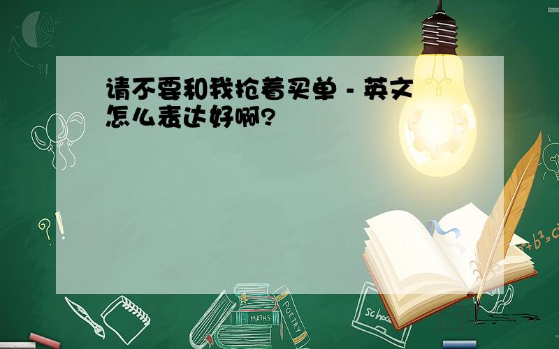 请不要和我抢着买单 - 英文怎么表达好啊?