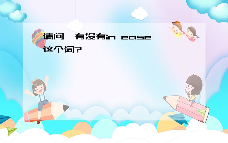 请问,有没有in ease 这个词?