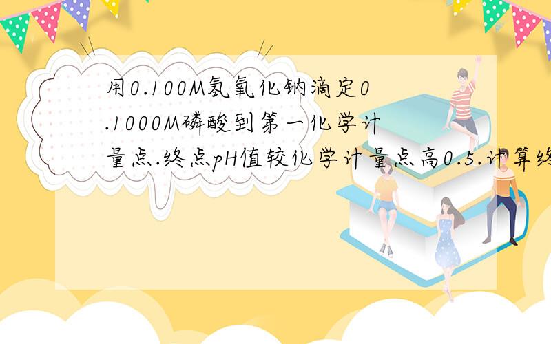 用0.100M氢氧化钠滴定0.1000M磷酸到第一化学计量点.终点pH值较化学计量点高0.5.计算终点误差