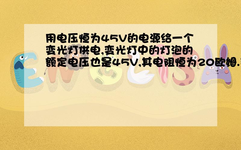 用电压恒为45V的电源给一个变光灯供电,变光灯中的灯泡的额定电压也是45V,其电阻恒为20欧姆.变光灯中的调光电路如图所