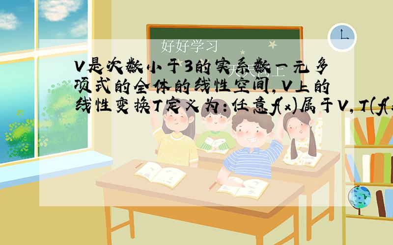 V是次数小于3的实系数一元多项式的全体的线性空间,V上的线性变换T定义为：任意f(x)属于V,T(f(x))=f(x)+