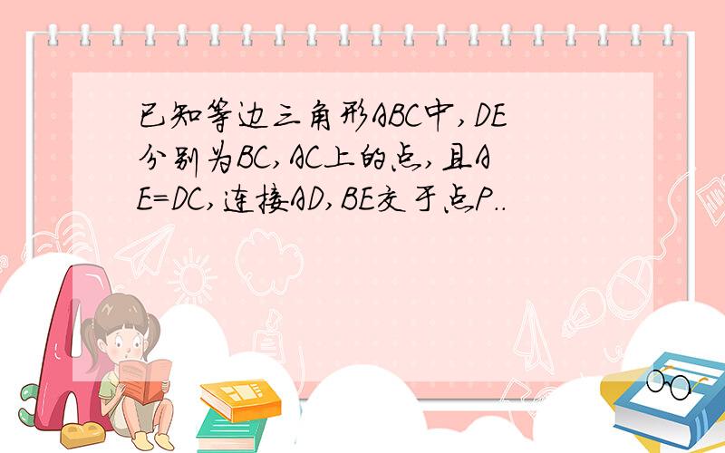 已知等边三角形ABC中,DE分别为BC,AC上的点,且AE=DC,连接AD,BE交于点P..