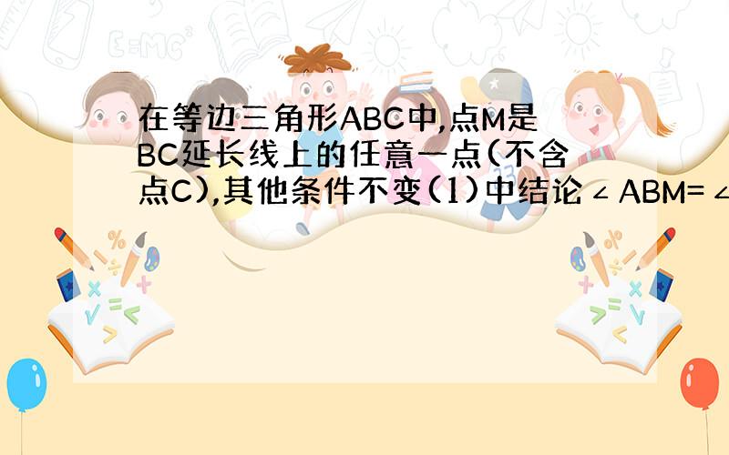 在等边三角形ABC中,点M是BC延长线上的任意一点(不含点C),其他条件不变(1)中结论∠ABM=∠ACN还成立吗?求证