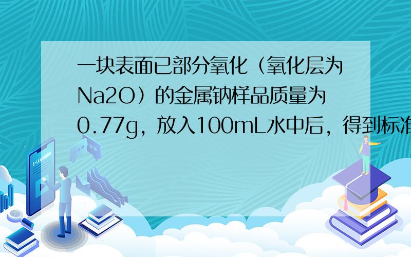 一块表面已部分氧化（氧化层为Na2O）的金属钠样品质量为0.77g，放入100mL水中后，得到标准状况下氢气的体积224