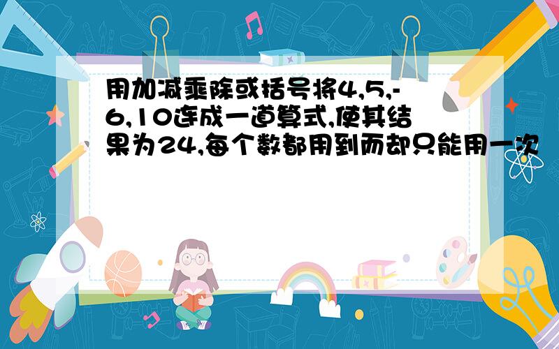 用加减乘除或括号将4,5,-6,10连成一道算式,使其结果为24,每个数都用到而却只能用一次