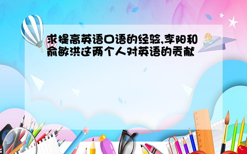 求提高英语口语的经验,李阳和俞敏洪这两个人对英语的贡献