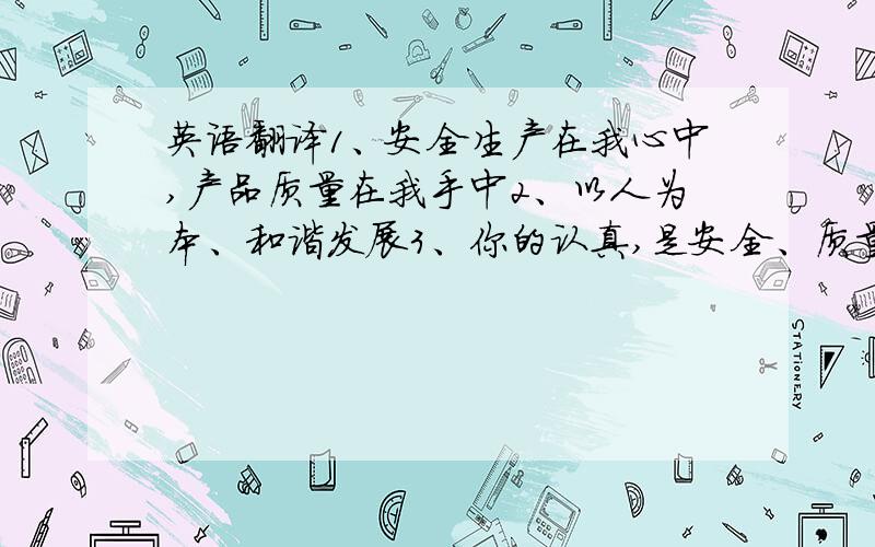 英语翻译1、安全生产在我心中,产品质量在我手中2、以人为本、和谐发展3、你的认真,是安全、质量的保证4、你的努力,是和谐