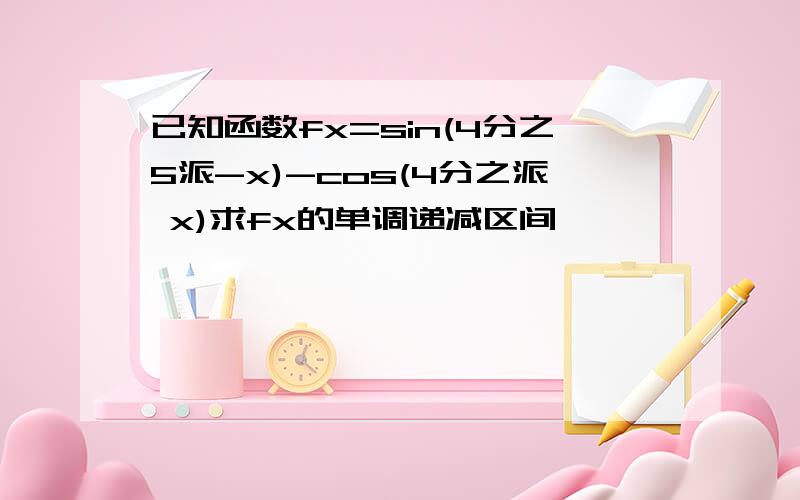 已知函数fx=sin(4分之5派-x)-cos(4分之派 x)求fx的单调递减区间