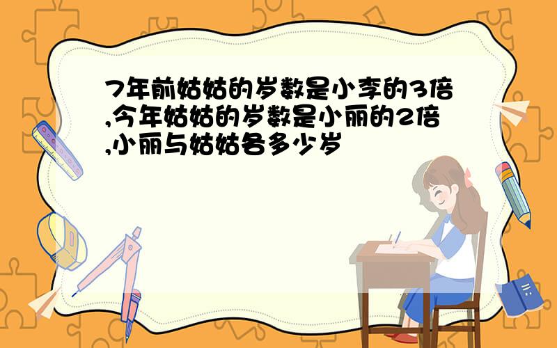 7年前姑姑的岁数是小李的3倍,今年姑姑的岁数是小丽的2倍,小丽与姑姑各多少岁