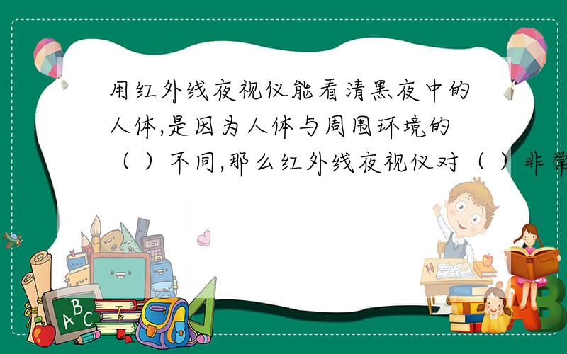 用红外线夜视仪能看清黑夜中的人体,是因为人体与周围环境的（ ）不同,那么红外线夜视仪对（ ）非常敏感