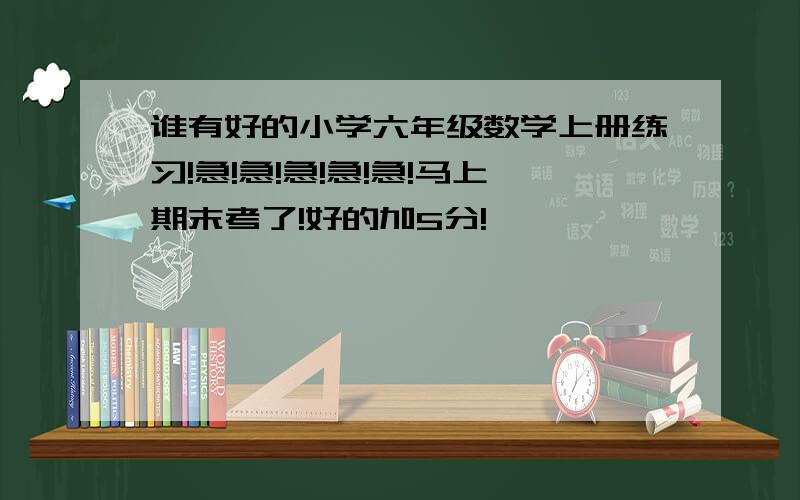 谁有好的小学六年级数学上册练习!急!急!急!急!急!马上期末考了!好的加5分!