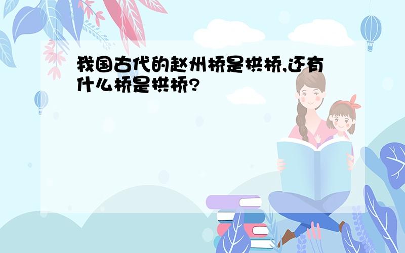 我国古代的赵州桥是拱桥,还有什么桥是拱桥?