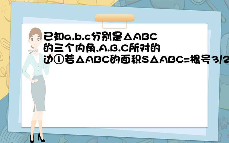 已知a.b.c分别是△ABC的三个内角,A.B.C所对的边①若△ABC的面积S△ABC=根号3/2 C=2 A=60°求