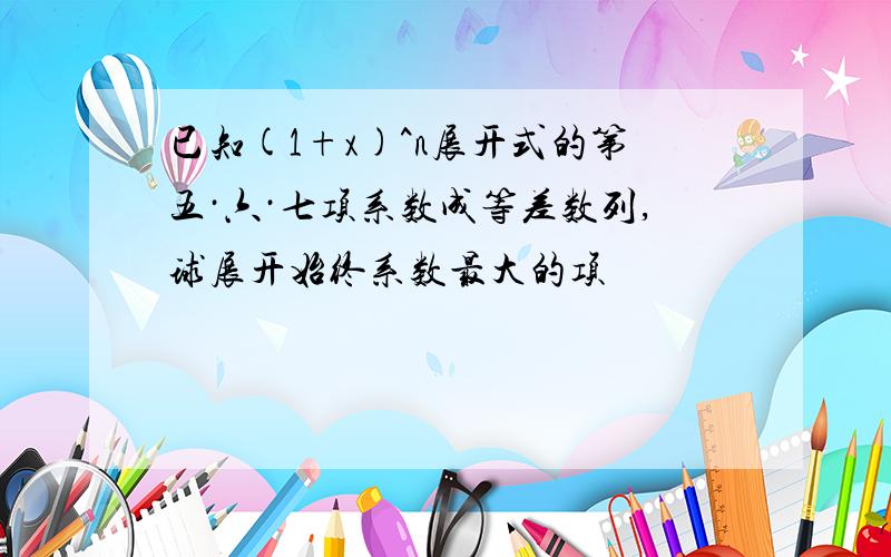 已知(1+x)^n展开式的第五·六·七项系数成等差数列,球展开始终系数最大的项