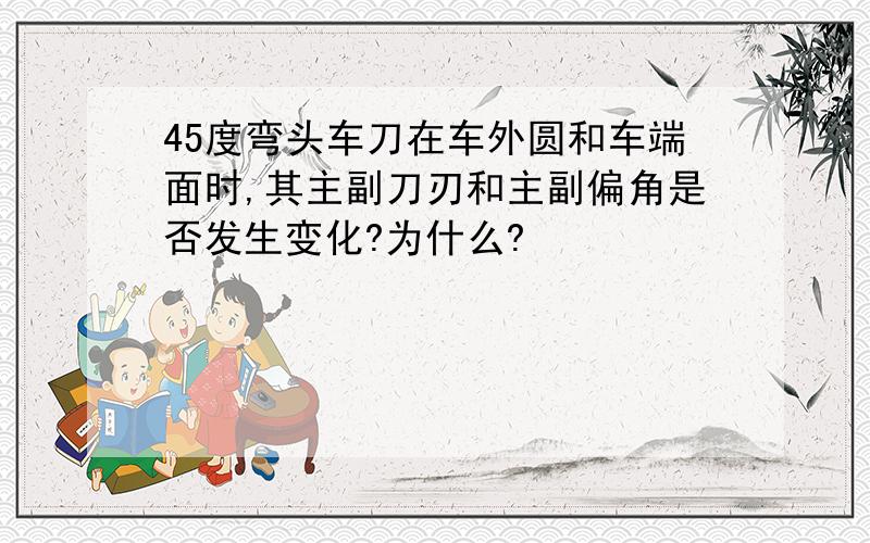 45度弯头车刀在车外圆和车端面时,其主副刀刃和主副偏角是否发生变化?为什么?