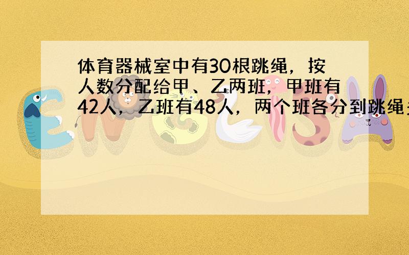 体育器械室中有30根跳绳，按人数分配给甲、乙两班，甲班有42人，乙班有48人，两个班各分到跳绳多少根？