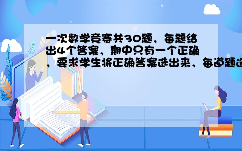 一次数学竞赛共30题，每题给出4个答案，期中只有一个正确，要求学生将正确答案选出来，每道题选对得4分，不选或选错倒扣1分