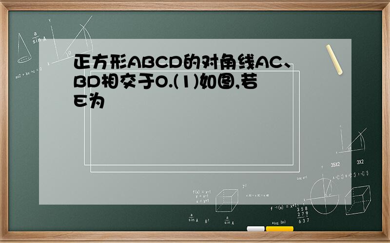 正方形ABCD的对角线AC、BD相交于O.(1)如图,若E为