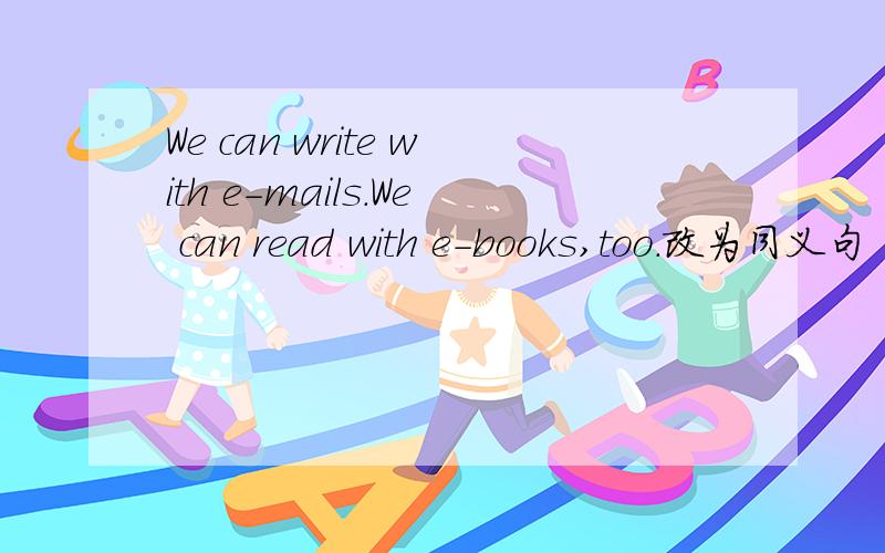 We can write with e-mails.We can read with e-books,too.改为同义句