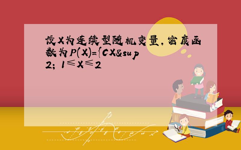 设X为连续型随机变量,密度函数为P(X)={CX² 1≤X≤2