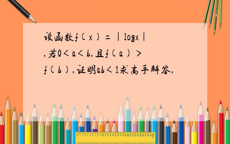 设函数f(x)=|logx|,若0＜a＜b,且f(a)＞f(b),证明ab＜1求高手解答,