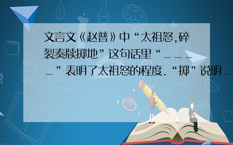 文言文《赵普》中“太祖怒,碎裂奏牍掷地”这句话里“____”表明了太祖怒的程度.“掷”说明_____________.