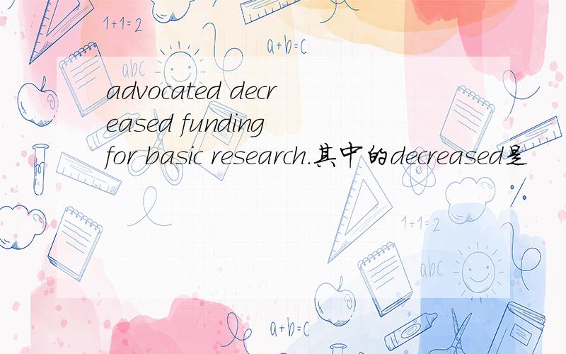 advocated decreased funding for basic research.其中的decreased是