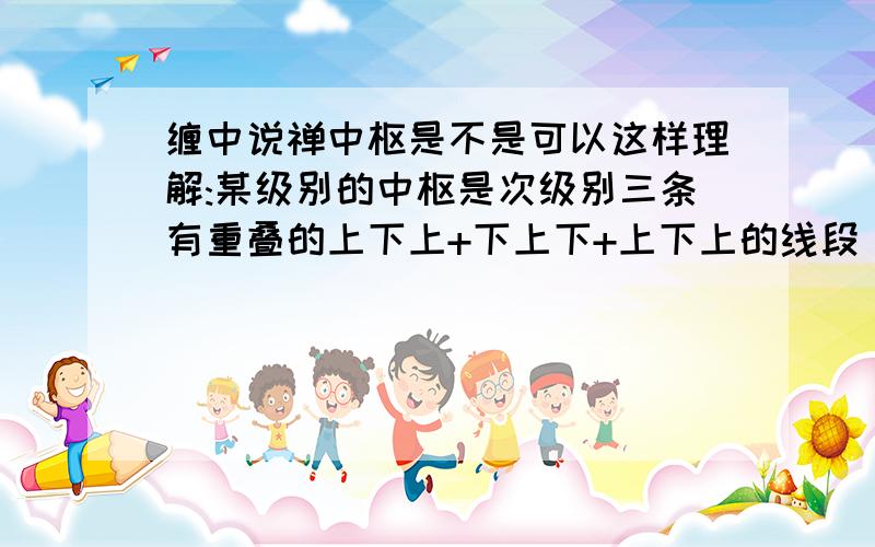 缠中说禅中枢是不是可以这样理解:某级别的中枢是次级别三条有重叠的上下上+下上下+上下上的线段