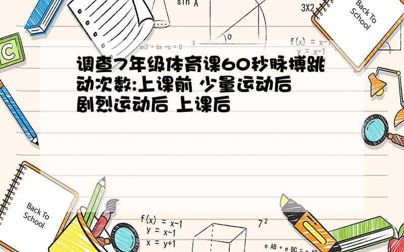 调查7年级体育课60秒脉搏跳动次数:上课前 少量运动后 剧烈运动后 上课后