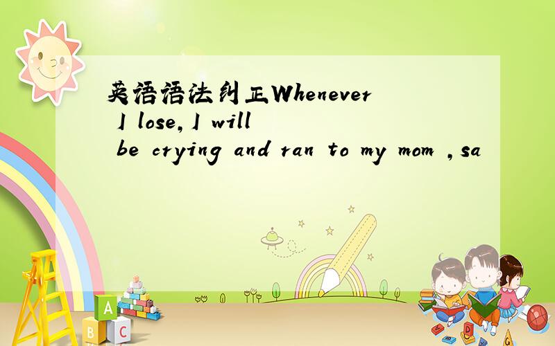 英语语法纠正Whenever I lose,I will be crying and ran to my mom ,sa