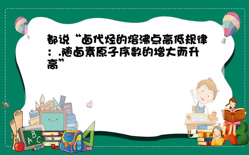 都说“卤代烃的熔沸点高低规律：.随卤素原子序数的增大而升高”