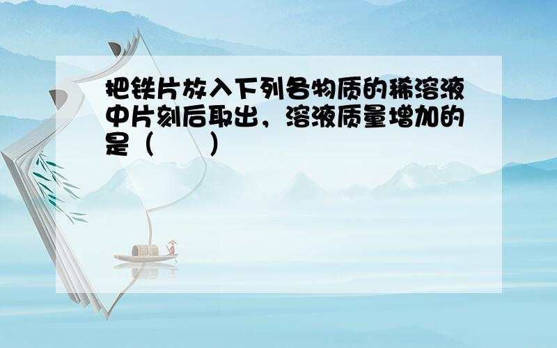 把铁片放入下列各物质的稀溶液中片刻后取出，溶液质量增加的是（　　）