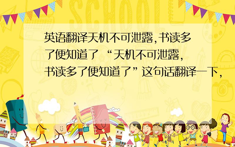 英语翻译天机不可泄露,书读多了便知道了 “天机不可泄露,书读多了便知道了”这句话翻译一下,