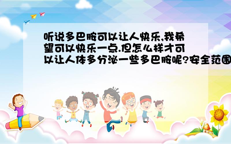 听说多巴胺可以让人快乐,我希望可以快乐一点.但怎么样才可以让人体多分泌一些多巴胺呢?安全范围内……