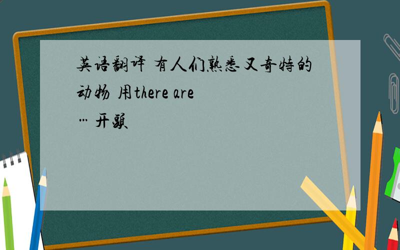 英语翻译 有人们熟悉又奇特的动物 用there are …开头