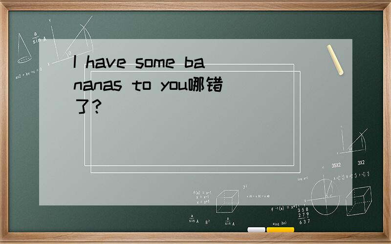 I have some bananas to you哪错了?