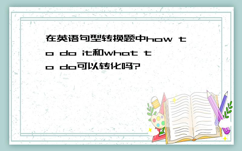 在英语句型转换题中how to do it和what to do可以转化吗?