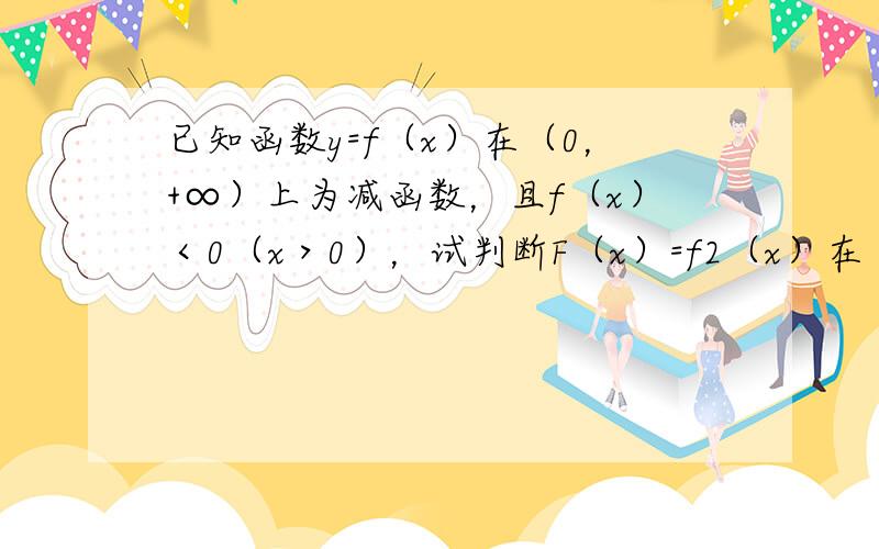 已知函数y=f（x）在（0，+∞）上为减函数，且f（x）＜0（x＞0），试判断F（x）=f2（x）在（0，+∞）上的单调