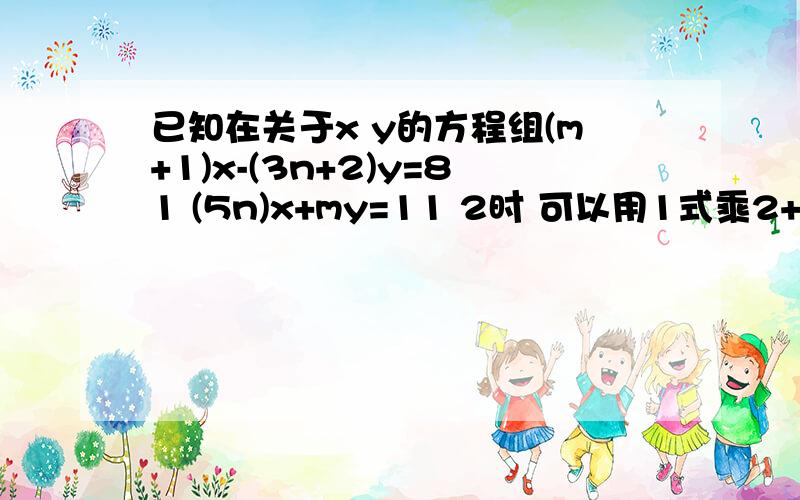 已知在关于x y的方程组(m+1)x-(3n+2)y=81 (5n)x+my=11 2时 可以用1式乘2+2式消去未知数