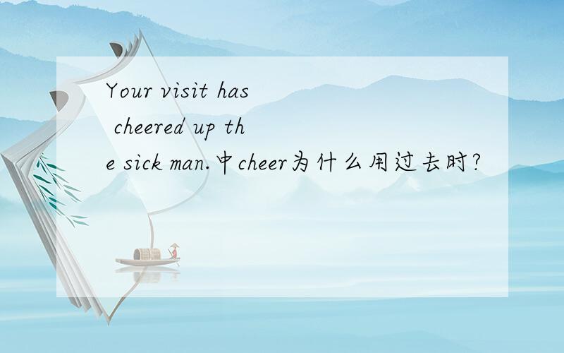 Your visit has cheered up the sick man.中cheer为什么用过去时?