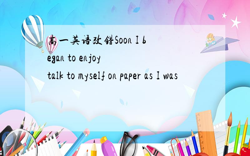 高一英语改错Soon I began to enjoy talk to myself on paper as I was