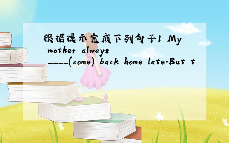 根据提示完成下列句子1 My mother always ____(come) back home late.But t