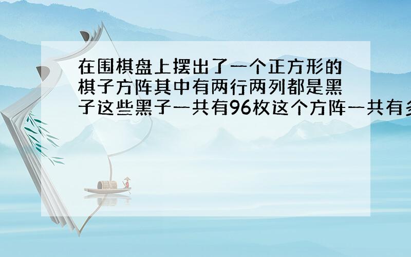 在围棋盘上摆出了一个正方形的棋子方阵其中有两行两列都是黑子这些黑子一共有96枚这个方阵一共有多少?