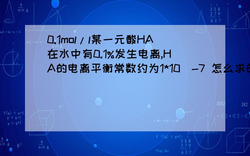 0.1mol/l某一元酸HA在水中有0.1%发生电离,HA的电离平衡常数约为1*10^-7 怎么求的